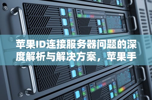 苹果ID连接服务器问题的深度解析与解决方案，苹果手机的id总是连接服务器出现问题怎么办