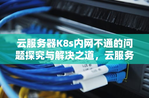 云服务器K8s内网不通的问题探究与解决之道，云服务器 k8s