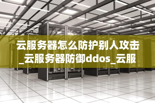 云服务器怎么防护别人攻击_云服务器防御ddos_云服务器的安全防护策略