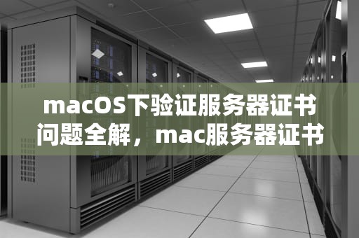 macOS下验证服务器证书问题全解，mac服务器证书无效怎么办