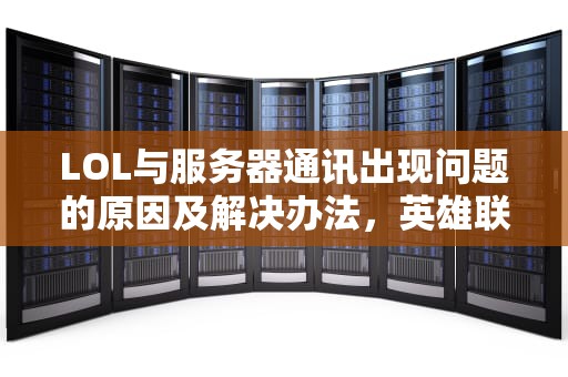 LOL与服务器通讯出现问题的原因及解决办法，英雄联盟与服务器通讯出现问题