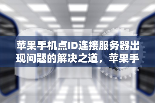 苹果手机点ID连接服务器出现问题的解决之道，苹果手机点id出现连接服务器出现问题怎么办
