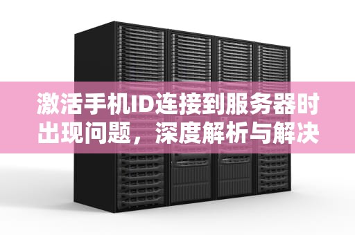 激活手机ID连接到服务器时出现问题，深度解析与解决方案，激活手机id连接到服务器时出现问题怎么办
