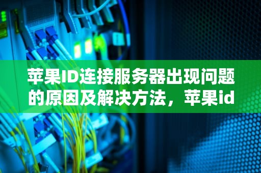 苹果ID连接服务器出现问题的原因及解决方法，苹果id连接服务器出现问题怎么回事好几天了