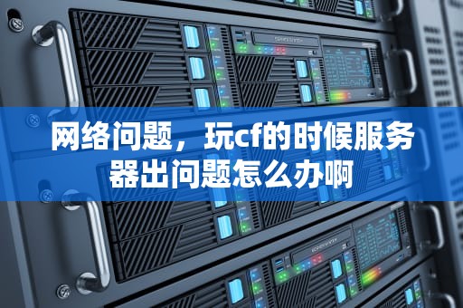 网络问题，玩cf的时候服务器出问题怎么办啊