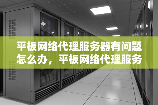 平板网络代理服务器有问题怎么办，平板网络代理服务器有问题怎么办啊