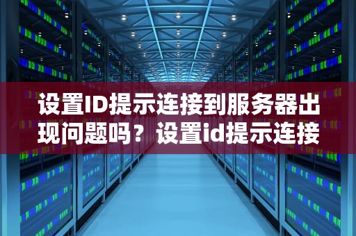 设置ID提示连接到服务器出现问题吗？设置id提示连接到服务器出现问题吗怎么办