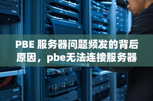 PBE 服务器问题频发的背后原因，pbe无法连接服务器