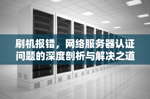 刷机报错，网络服务器认证问题的深度剖析与解决之道，刷机报错多为网络服务器认证问题怎么办