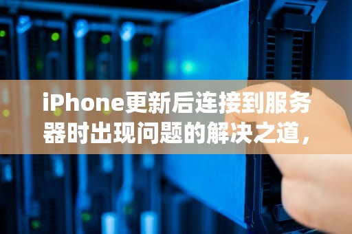 iPhone更新后连接到服务器时出现问题的解决之道，iphone更新后连接到服务器时出现问题怎么办