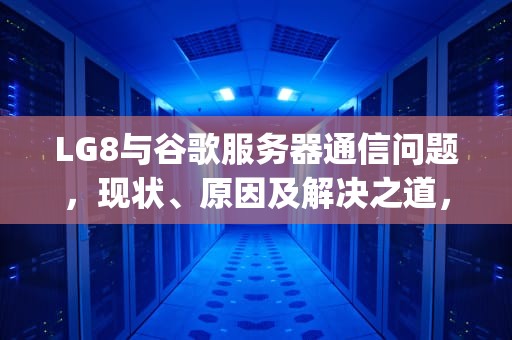 LG8与谷歌服务器通信问题，现状、原因及解决之道，lg手机谷歌服务