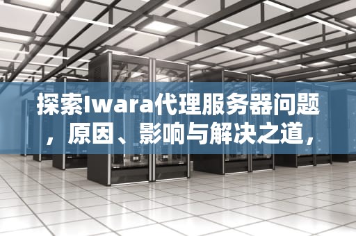 探索Iwara代理服务器问题，原因、影响与解决之道，苹果代理服务器出现问题, 或者地址有误
