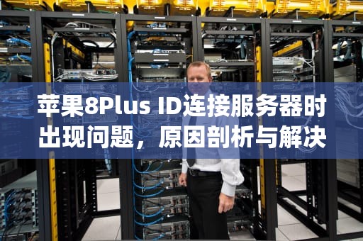 苹果8Plus ID连接服务器时出现问题，原因剖析与解决之道，苹果8plusid连接服务器失败