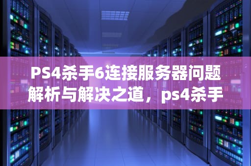 PS4杀手6连接服务器问题解析与解决之道，ps4杀手6连接服务器问题大吗