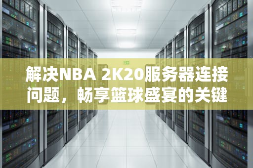 解决NBA 2K20服务器连接问题，畅享篮球盛宴的关键攻略，您与2k20服务器连接有问题怎么办