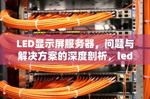 LED显示屏服务器，问题与解决方案的深度剖析，led显示屏服务器是什么问题吗怎么解决