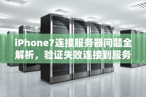 iPhone7连接服务器问题全解析，验证失败连接到服务器时出现问题