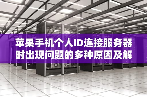苹果手机个人ID连接服务器时出现问题的多种原因及解决方法，苹果手机个人id连接服务器时出现问题怎么办