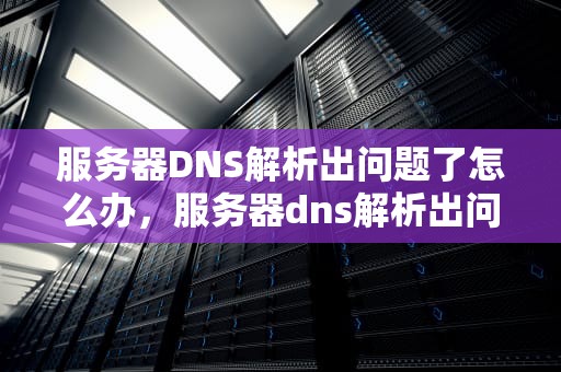 服务器DNS解析出问题了怎么办，服务器dns解析出问题了怎么办