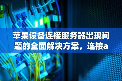 苹果设备连接服务器出现问题的全面解决方案，连接apple i服务器时出错