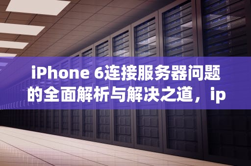 iPhone 6连接服务器问题的全面解析与解决之道，iphone6s连接服务器时出现问题