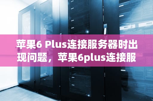 苹果6 Plus连接服务器时出现问题，苹果6plus连接服务器时出现问题怎么办