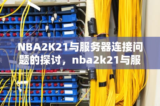 NBA2K21与服务器连接问题的探讨，nba2k21与服务器连接错误