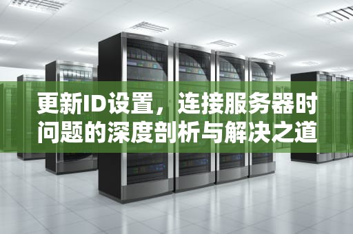 更新ID设置，连接服务器时问题的深度剖析与解决之道，更新id设置连接到服务器时出现问题怎么办