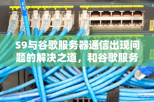 S9与谷歌服务器通信出现问题的解决之道，和谷歌服务器通信出现问题