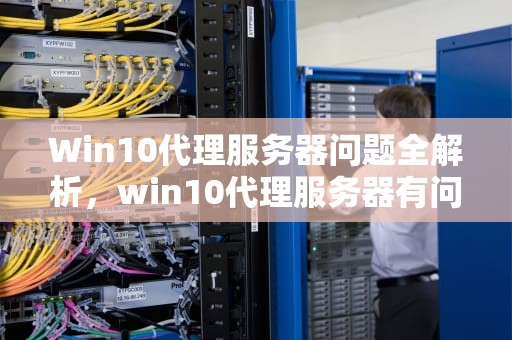 Win10代理服务器问题全解析，win10代理服务器有问题或者地址有误