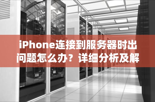 iPhone连接到服务器时出问题怎么办？详细分析及解决方案，iphone连接到服务器时出问题怎么办啊