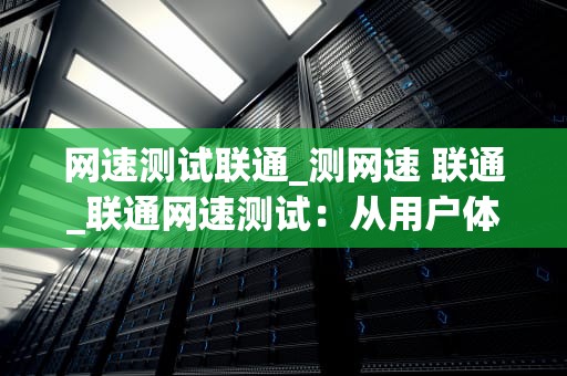网速测试联通_测网速 联通_联通网速测试：从用户体验到技术解析