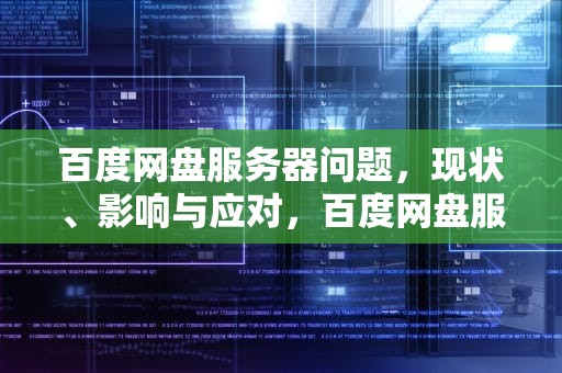 百度网盘服务器问题，现状、影响与应对，百度网盘服务器出现问题怎么解决