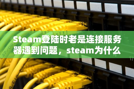 Steam登陆时老是连接服务器遇到问题，steam为什么连接服务器发生错误