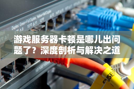 游戏服务器卡顿是哪儿出问题了？深度剖析与解决之道，游戏服务器卡顿是哪儿出问题了啊