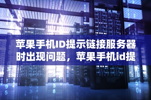 苹果手机ID提示链接服务器时出现问题，苹果手机id提示链接服务器时出现问题怎么办