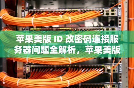 苹果美版 ID 改密码连接服务器问题全解析，苹果美版id改密码连接服务器出现问题怎么办