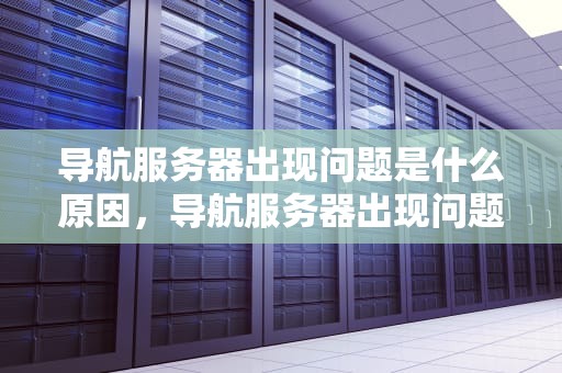 导航服务器出现问题是什么原因，导航服务器出现问题是什么原因造成的