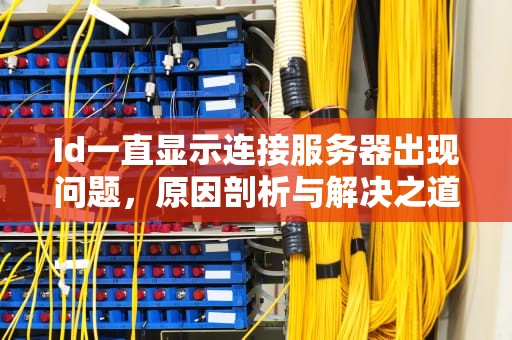 Id一直显示连接服务器出现问题，原因剖析与解决之道，id一直显示连接服务器出现问题怎么办