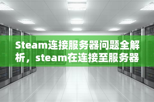 Steam连接服务器问题全解析，steam在连接至服务器遇到问题怎么解决