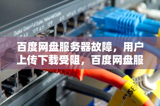 百度网盘服务器故障，用户上传下载受阻，百度网盘服务器出问题了吗