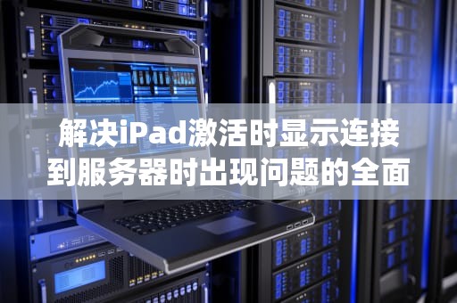 解决iPad激活时显示连接到服务器时出现问题的全面指南，ipad激活显示连接到服务器时出现问题怎么办