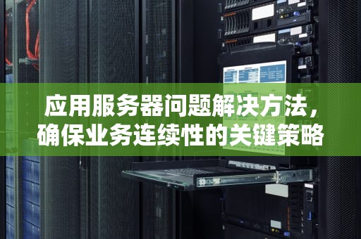 应用服务器问题解决方法，确保业务连续性的关键策略，应用服务器问题解决方法有哪些