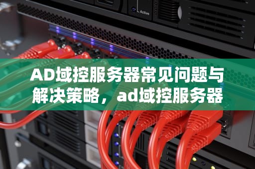 AD域控服务器常见问题与解决策略，ad域控服务器作用