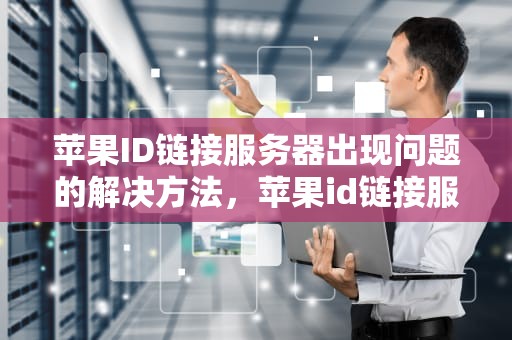 苹果ID链接服务器出现问题的解决方法，苹果id链接服务器出现问题怎么办解决