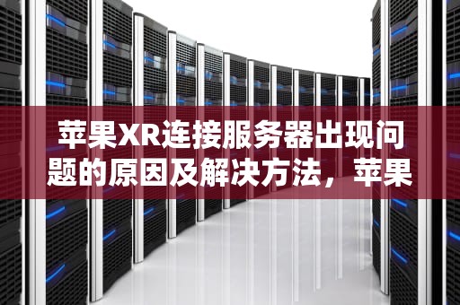 苹果XR连接服务器出现问题的原因及解决方法，苹果xr连接服务器出现问题怎么回事啊