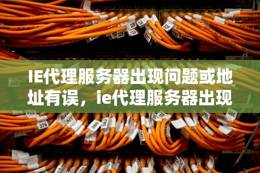 IE代理服务器出现问题或地址有误，ie代理服务器出现问题 或者地址有误怎么办