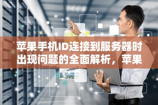 苹果手机ID连接到服务器时出现问题的全面解析，苹果ld连接服务器出现问题是什么原因