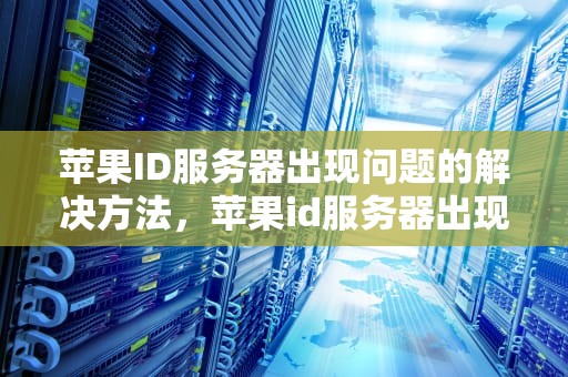 苹果ID服务器出现问题的解决方法，苹果id服务器出现问题怎么办啊怎么解决