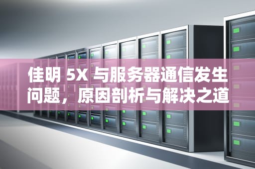 佳明 5X 与服务器通信发生问题，原因剖析与解决之道，佳明服务器连接出错